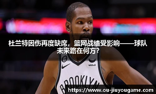 杜兰特因伤再度缺席,篮网战绩受影响——球队未来路在何方?