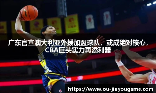 广东官宣澳大利亚外援加盟球队,或成绝对核心,CBA巨头实力再添利器