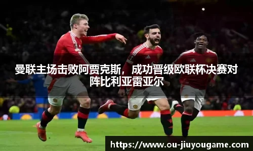 曼联主场击败阿贾克斯,成功晋级欧联杯决赛对阵比利亚雷亚尔