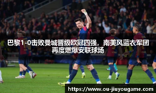 巴黎1-0击败曼城晋级欧冠四强,南美风蓝衣军团再度燃爆安联球场