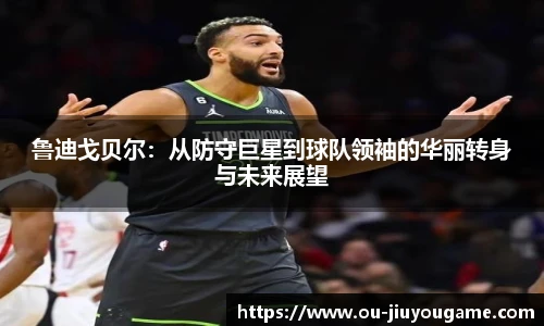 鲁迪戈贝尔:从防守巨星到球队领袖的华丽转身与未来展望