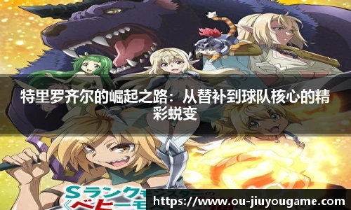 特里罗齐尔的崛起之路:从替补到球队核心的精彩蜕变