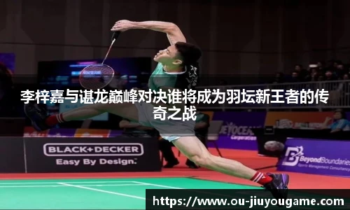 李梓嘉与谌龙巅峰对决谁将成为羽坛新王者的传奇之战